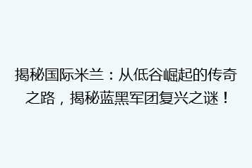 揭秘国际米兰:从低谷崛起的传奇之路,揭秘蓝黑军团复兴之谜!