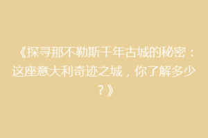 《探寻那不勒斯千年古城的秘密：这座意大利奇迹之城，你了解多少？》