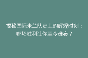 揭秘国际米兰队史上的辉煌时刻：哪场胜利让你至今难忘？
