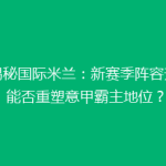 《揭秘国际米兰：新赛季阵容升级，能否重塑意甲霸主地位？》
