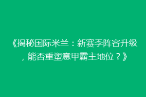 《揭秘国际米兰：新赛季阵容升级，能否重塑意甲霸主地位？》