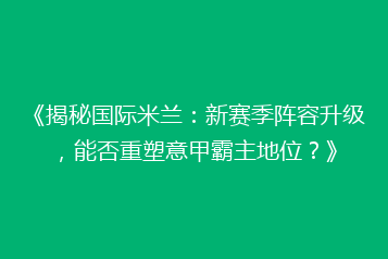 《揭秘国际米兰:新赛季阵容升级,能否重塑意甲霸主地位?》
