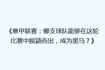 《意甲联赛:哪支球队能够在这轮比赛中脱颖而出,成为黑马?》