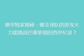 意甲独家揭秘:哪支球队的进攻火力能挑战巴塞罗那的西甲纪录?