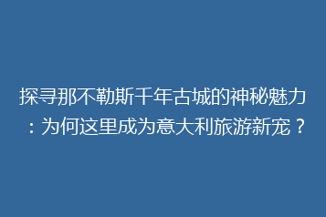 探寻那不勒斯千年古城的神秘魅力:为何这里成为意大利旅游新宠?