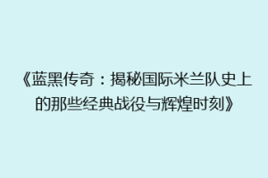 《蓝黑传奇：揭秘国际米兰队史上的那些经典战役与辉煌时刻》