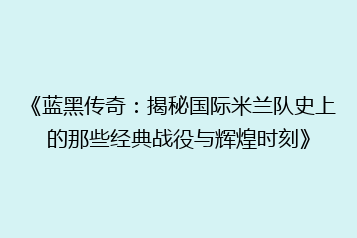 《蓝黑传奇:揭秘国际米兰队史上的那些经典战役与辉煌时刻》