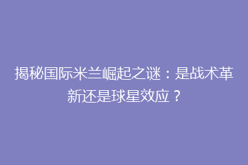 揭秘国际米兰崛起之谜:是战术革新还是球星效应?