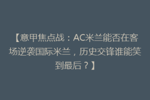 【意甲焦点战：AC米兰能否在客场逆袭国际米兰，历史交锋谁能笑到最后？】