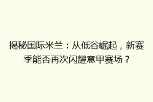 揭秘国际米兰：从低谷崛起，新赛季能否再次闪耀意甲赛场？