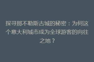 探寻那不勒斯古城的秘密：为何这个意大利城市成为全球游客的向往之地？