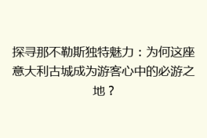 探寻那不勒斯独特魅力：为何这座意大利古城成为游客心中的必游之地？