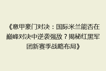 《意甲豪门对决:国际米兰能否在巅峰对决中逆袭强敌?揭秘红黑军团新赛季战略布局》