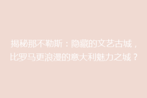 揭秘那不勒斯：隐藏的文艺古城，比罗马更浪漫的意大利魅力之城？