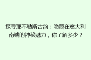 探寻那不勒斯古韵：隐藏在意大利南端的神秘魅力，你了解多少？
