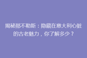 揭秘那不勒斯：隐藏在意大利心脏的古老魅力，你了解多少？
