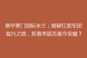 意甲豪门国际米兰：揭秘红黑军团复兴之路，新赛季能否重夺荣耀？