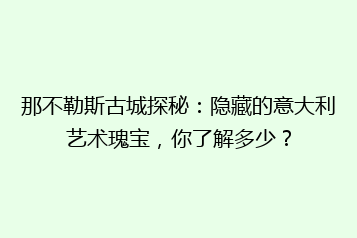 那不勒斯古城探秘:隐藏的意大利艺术瑰宝,你了解多少?