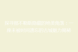探寻那不勒斯隐藏的绝美角落：一座未被时间遗忘的古城魅力揭秘