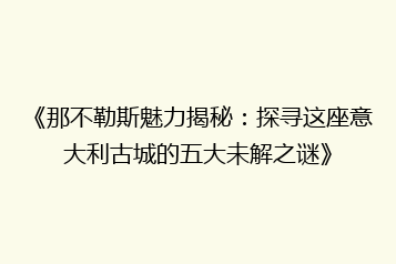 《那不勒斯魅力揭秘:探寻这座意大利古城的五大未解之谜》