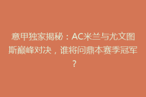 意甲独家揭秘：AC米兰与尤文图斯巅峰对决，谁将问鼎本赛季冠军？