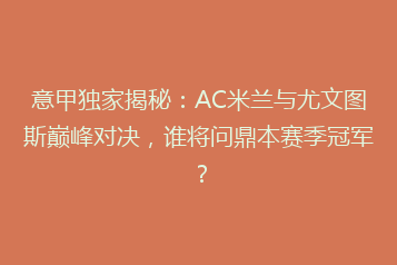 意甲独家揭秘：AC米兰与尤文图斯巅峰对决，谁将问鼎本赛季冠军？