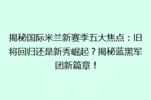 揭秘国际米兰新赛季五大焦点：旧将回归还是新秀崛起？揭秘蓝黑军团新篇章！