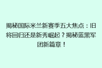 揭秘国际米兰新赛季五大焦点:旧将回归还是新秀崛起?揭秘蓝黑军团新篇章!