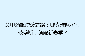 意甲劲旅逆袭之路:哪支球队将打破垄断,领跑新赛季?