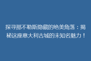 探寻那不勒斯隐藏的绝美角落：揭秘这座意大利古城的未知名魅力！