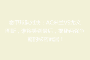 意甲球队对决：AC米兰VS尤文图斯，谁将笑到最后，揭秘两强争霸的秘密武器！