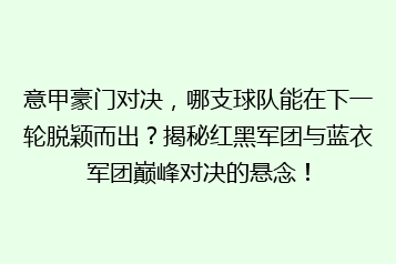 意甲豪门对决,哪支球队能在下一轮脱颖而出?揭秘红黑军团与蓝衣军团巅峰对决的悬念!