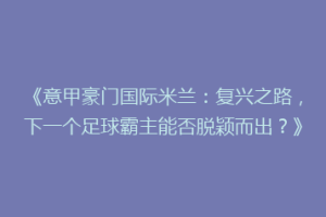 《意甲豪门国际米兰：复兴之路，下一个足球霸主能否脱颖而出？》
