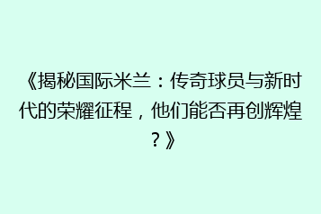 《揭秘国际米兰:传奇球员与新时代的荣耀征程,他们能否再创辉煌?》