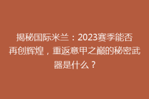 揭秘国际米兰：2023赛季能否再创辉煌，重返意甲之巅的秘密武器是什么？