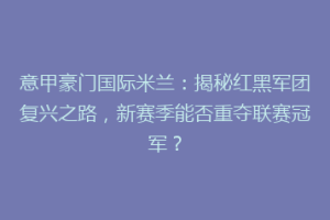 意甲豪门国际米兰：揭秘红黑军团复兴之路，新赛季能否重夺联赛冠军？
