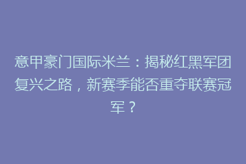 意甲豪门国际米兰:揭秘红黑军团复兴之路,新赛季能否重夺联赛冠军?