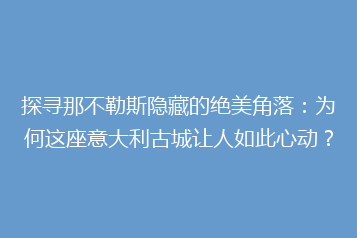 探寻那不勒斯隐藏的绝美角落:为何这座意大利古城让人如此心动?