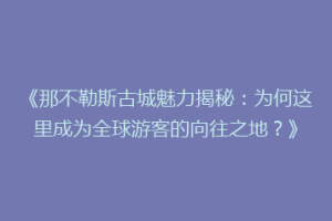 《那不勒斯古城魅力揭秘：为何这里成为全球游客的向往之地？》
