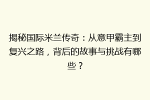 揭秘国际米兰传奇：从意甲霸主到复兴之路，背后的故事与挑战有哪些？
