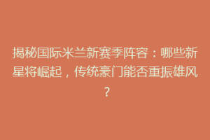揭秘国际米兰新赛季阵容：哪些新星将崛起，传统豪门能否重振雄风？