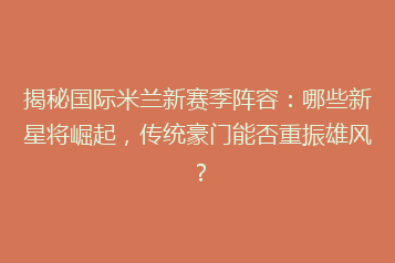 揭秘国际米兰新赛季阵容：哪些新星将崛起，传统豪门能否重振雄风？