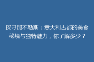 探寻那不勒斯：意大利古都的美食秘境与独特魅力，你了解多少？