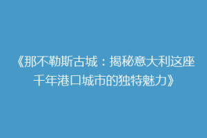 《那不勒斯古城：揭秘意大利这座千年港口城市的独特魅力》