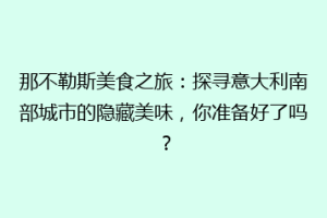 那不勒斯美食之旅：探寻意大利南部城市的隐藏美味，你准备好了吗？