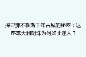 探寻那不勒斯千年古城的秘密：这座意大利明珠为何如此迷人？