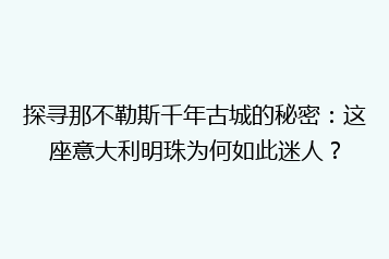 探寻那不勒斯千年古城的秘密:这座意大利明珠为何如此迷人?