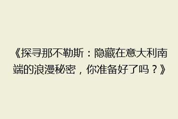 《探寻那不勒斯:隐藏在意大利南端的浪漫秘密,你准备好了吗?》