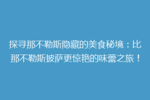探寻那不勒斯隐藏的美食秘境：比那不勒斯披萨更惊艳的味蕾之旅！