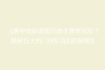 《意甲劲旅谁能问鼎本赛季冠军？揭秘五大热门球队背后的秘密》